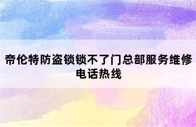 帝伦特防盗锁锁不了门总部服务维修电话热线