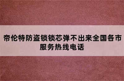 帝伦特防盗锁锁芯弹不出来全国各市服务热线电话