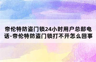 帝伦特防盗门锁24小时用户总部电话-帝伦特防盗门锁打不开怎么回事