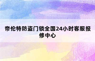 帝伦特防盗门锁全国24小时客服报修中心