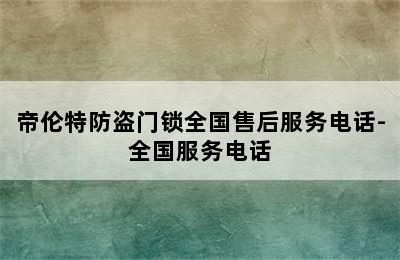 帝伦特防盗门锁全国售后服务电话-全国服务电话