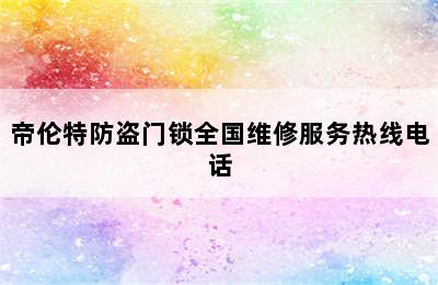 帝伦特防盗门锁全国维修服务热线电话