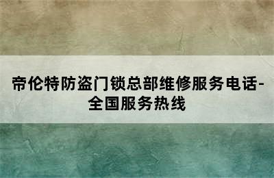 帝伦特防盗门锁总部维修服务电话-全国服务热线