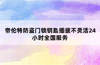 帝伦特防盗门锁钥匙插拔不灵活24小时全国服务