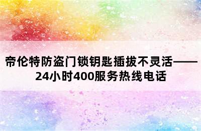 帝伦特防盗门锁钥匙插拔不灵活——24小时400服务热线电话