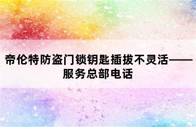 帝伦特防盗门锁钥匙插拔不灵活——服务总部电话