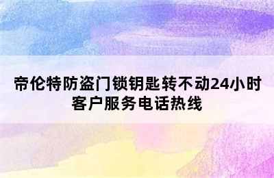 帝伦特防盗门锁钥匙转不动24小时客户服务电话热线