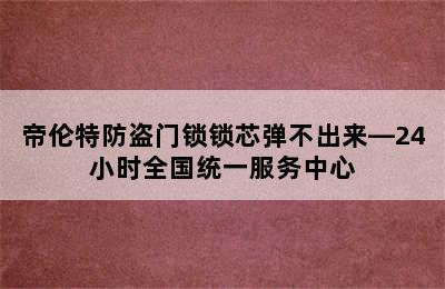 帝伦特防盗门锁锁芯弹不出来—24小时全国统一服务中心