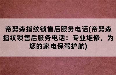 帝努森指纹锁售后服务电话(帝努森指纹锁售后服务电话：专业维修，为您的家电保驾护航)