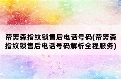 帝努森指纹锁售后电话号码(帝努森指纹锁售后电话号码解析全程服务)