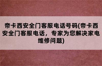 帝卡西安全门客服电话号码(帝卡西安全门客服电话，专家为您解决家电维修问题)