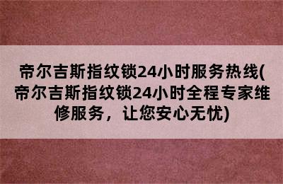 帝尔吉斯指纹锁24小时服务热线(帝尔吉斯指纹锁24小时全程专家维修服务，让您安心无忧)