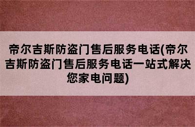 帝尔吉斯防盗门售后服务电话(帝尔吉斯防盗门售后服务电话一站式解决您家电问题)