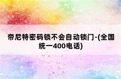 帝尼特密码锁不会自动锁门-(全国统一400电话)