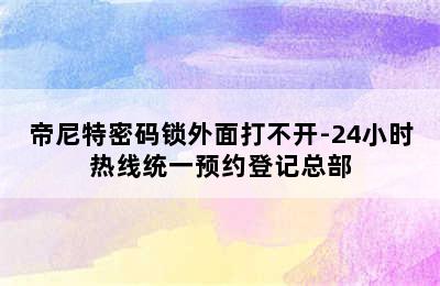 帝尼特密码锁外面打不开-24小时热线统一预约登记总部