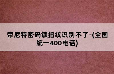 帝尼特密码锁指纹识别不了-(全国统一400电话)