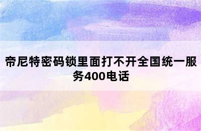 帝尼特密码锁里面打不开全国统一服务400电话