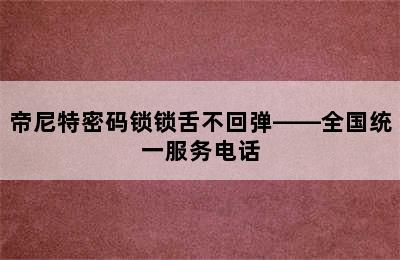 帝尼特密码锁锁舌不回弹——全国统一服务电话