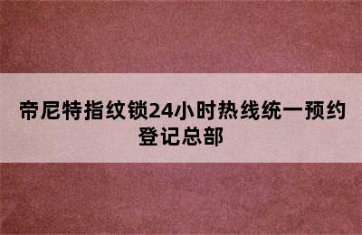 帝尼特指纹锁24小时热线统一预约登记总部