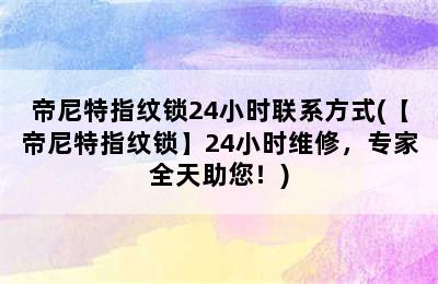 帝尼特指纹锁24小时联系方式(【帝尼特指纹锁】24小时维修，专家全天助您！)