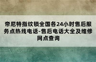 帝尼特指纹锁全国各24小时售后服务点热线电话-售后电话大全及维修网点查询