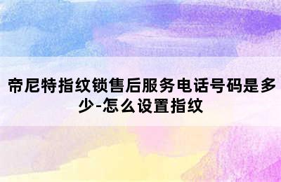 帝尼特指纹锁售后服务电话号码是多少-怎么设置指纹