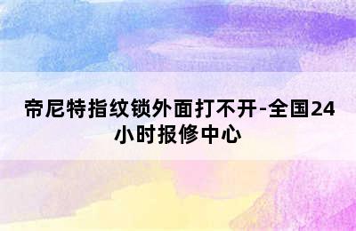 帝尼特指纹锁外面打不开-全国24小时报修中心