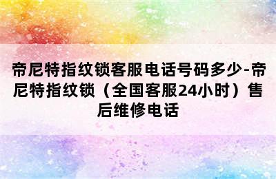 帝尼特指纹锁客服电话号码多少-帝尼特指纹锁（全国客服24小时）售后维修电话