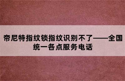 帝尼特指纹锁指纹识别不了——全国统一各点服务电话