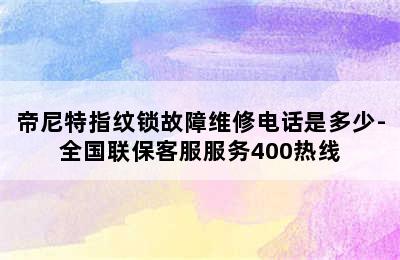 帝尼特指纹锁故障维修电话是多少-全国联保客服服务400热线