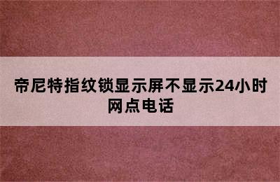 帝尼特指纹锁显示屏不显示24小时网点电话