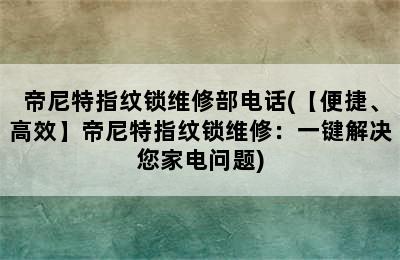 帝尼特指纹锁维修部电话(【便捷、高效】帝尼特指纹锁维修：一键解决您家电问题)