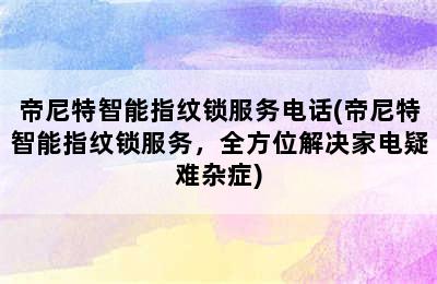 帝尼特智能指纹锁服务电话(帝尼特智能指纹锁服务，全方位解决家电疑难杂症)