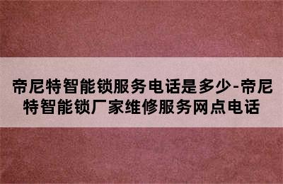 帝尼特智能锁服务电话是多少-帝尼特智能锁厂家维修服务网点电话