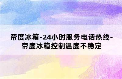 帝度冰箱-24小时服务电话热线-帝度冰箱控制温度不稳定