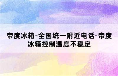 帝度冰箱-全国统一附近电话-帝度冰箱控制温度不稳定