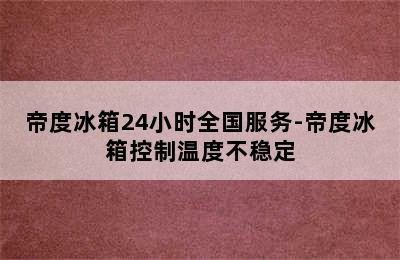 帝度冰箱24小时全国服务-帝度冰箱控制温度不稳定