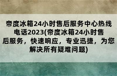 帝度冰箱24小时售后服务中心热线电话2023(帝度冰箱24小时售后服务，快速响应，专业迅捷，为您解决所有疑难问题)