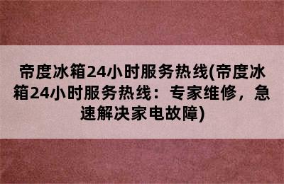 帝度冰箱24小时服务热线(帝度冰箱24小时服务热线：专家维修，急速解决家电故障)