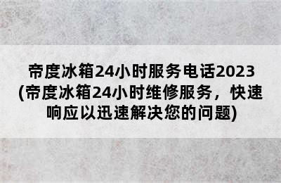 帝度冰箱24小时服务电话2023(帝度冰箱24小时维修服务，快速响应以迅速解决您的问题)