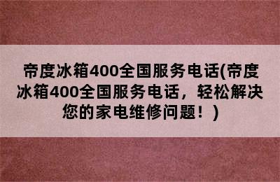 帝度冰箱400全国服务电话(帝度冰箱400全国服务电话，轻松解决您的家电维修问题！)