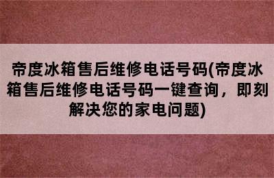 帝度冰箱售后维修电话号码(帝度冰箱售后维修电话号码一键查询，即刻解决您的家电问题)