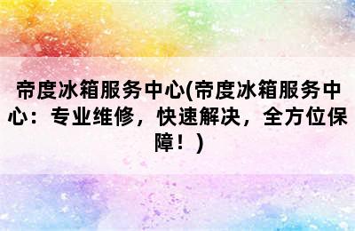 帝度冰箱服务中心(帝度冰箱服务中心：专业维修，快速解决，全方位保障！)