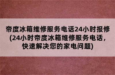 帝度冰箱维修服务电话24小时报修(24小时帝度冰箱维修服务电话，快速解决您的家电问题)