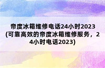 帝度冰箱维修电话24小时2023(可靠高效的帝度冰箱维修服务，24小时电话2023)