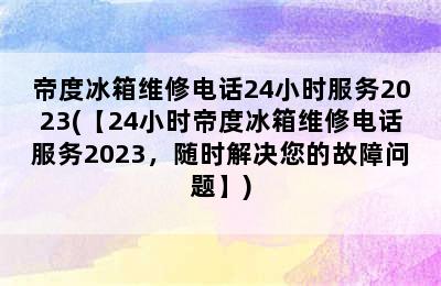 帝度冰箱维修电话24小时服务2023(【24小时帝度冰箱维修电话服务2023，随时解决您的故障问题】)