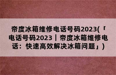 帝度冰箱维修电话号码2023(「电话号码2023｜帝度冰箱维修电话：快速高效解决冰箱问题」)