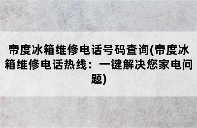 帝度冰箱维修电话号码查询(帝度冰箱维修电话热线：一键解决您家电问题)