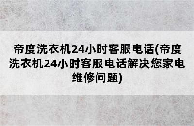 帝度洗衣机24小时客服电话(帝度洗衣机24小时客服电话解决您家电维修问题)