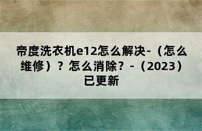 帝度洗衣机e12怎么解决-（怎么维修）？怎么消除？-（2023）已更新